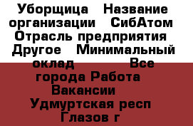 Уборщица › Название организации ­ СибАтом › Отрасль предприятия ­ Другое › Минимальный оклад ­ 8 500 - Все города Работа » Вакансии   . Удмуртская респ.,Глазов г.